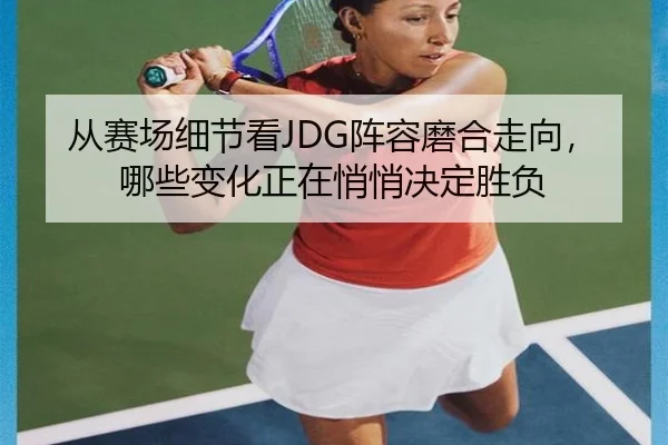 从赛场细节看JDG阵容磨合走向，哪些变化正在悄悄决定胜负 | wukongsports